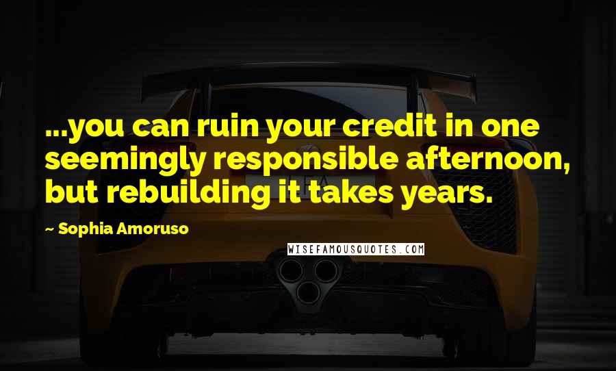 Sophia Amoruso Quotes: ...you can ruin your credit in one seemingly responsible afternoon, but rebuilding it takes years.