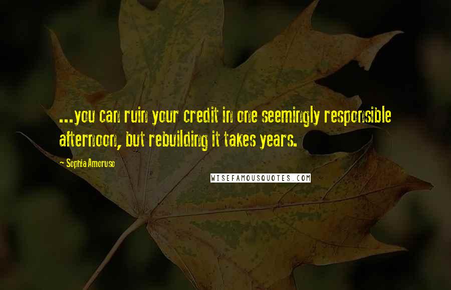 Sophia Amoruso Quotes: ...you can ruin your credit in one seemingly responsible afternoon, but rebuilding it takes years.
