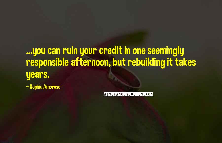 Sophia Amoruso Quotes: ...you can ruin your credit in one seemingly responsible afternoon, but rebuilding it takes years.