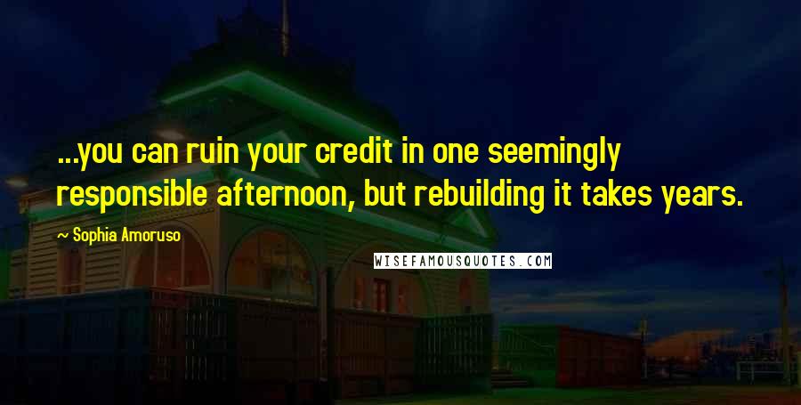 Sophia Amoruso Quotes: ...you can ruin your credit in one seemingly responsible afternoon, but rebuilding it takes years.
