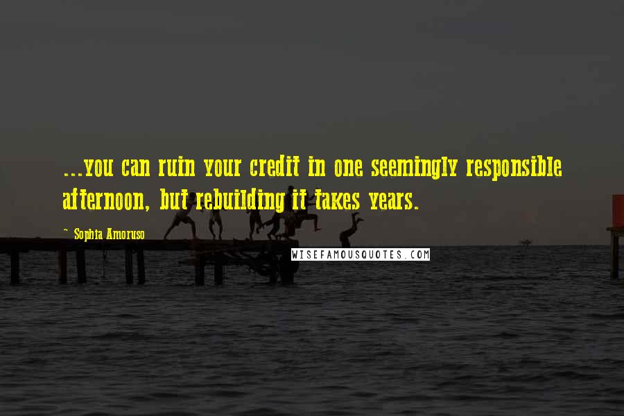 Sophia Amoruso Quotes: ...you can ruin your credit in one seemingly responsible afternoon, but rebuilding it takes years.