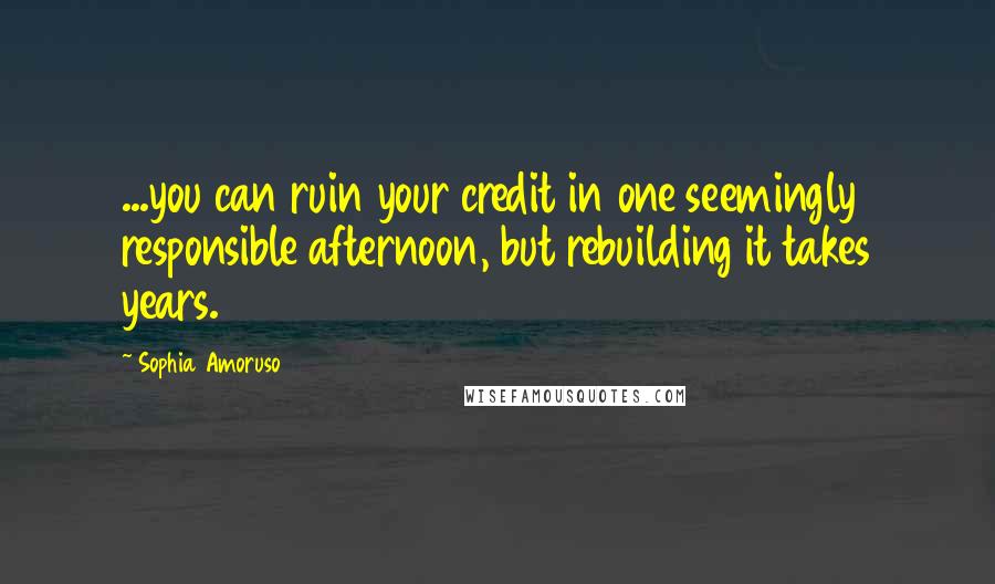 Sophia Amoruso Quotes: ...you can ruin your credit in one seemingly responsible afternoon, but rebuilding it takes years.