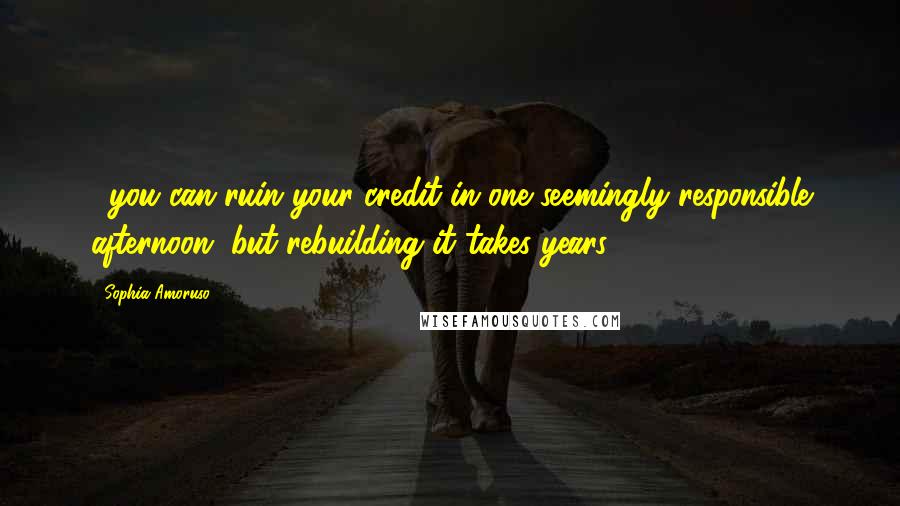 Sophia Amoruso Quotes: ...you can ruin your credit in one seemingly responsible afternoon, but rebuilding it takes years.