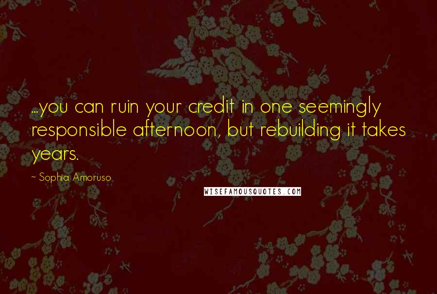Sophia Amoruso Quotes: ...you can ruin your credit in one seemingly responsible afternoon, but rebuilding it takes years.