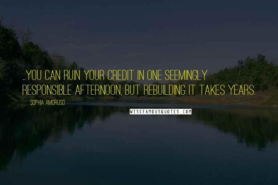 Sophia Amoruso Quotes: ...you can ruin your credit in one seemingly responsible afternoon, but rebuilding it takes years.