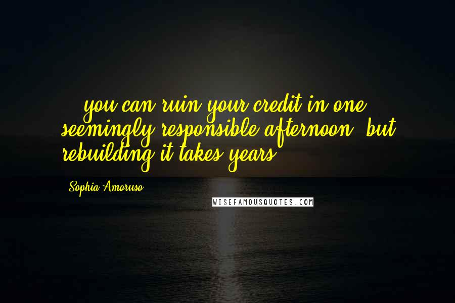 Sophia Amoruso Quotes: ...you can ruin your credit in one seemingly responsible afternoon, but rebuilding it takes years.