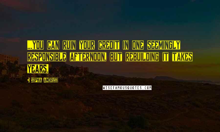 Sophia Amoruso Quotes: ...you can ruin your credit in one seemingly responsible afternoon, but rebuilding it takes years.