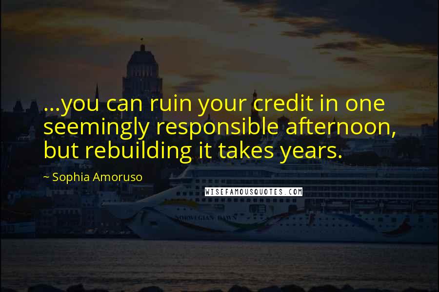 Sophia Amoruso Quotes: ...you can ruin your credit in one seemingly responsible afternoon, but rebuilding it takes years.