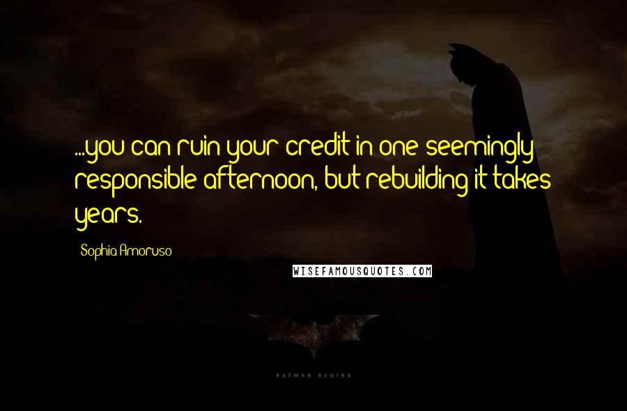 Sophia Amoruso Quotes: ...you can ruin your credit in one seemingly responsible afternoon, but rebuilding it takes years.