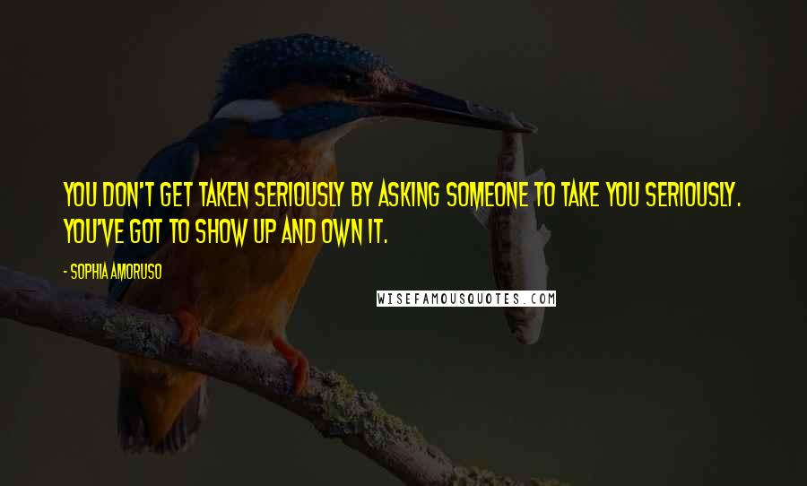 Sophia Amoruso Quotes: You don't get taken seriously by asking someone to take you seriously. You've got to show up and own it.