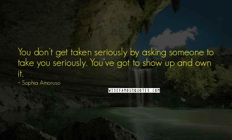 Sophia Amoruso Quotes: You don't get taken seriously by asking someone to take you seriously. You've got to show up and own it.