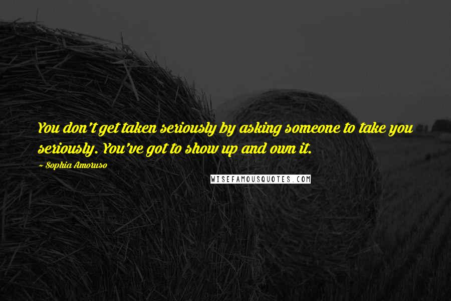 Sophia Amoruso Quotes: You don't get taken seriously by asking someone to take you seriously. You've got to show up and own it.