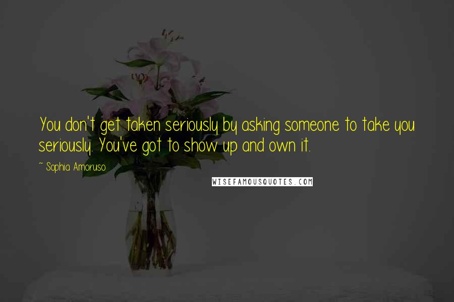 Sophia Amoruso Quotes: You don't get taken seriously by asking someone to take you seriously. You've got to show up and own it.