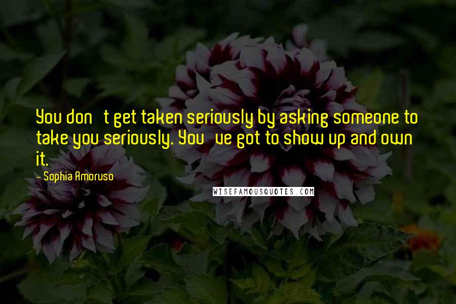 Sophia Amoruso Quotes: You don't get taken seriously by asking someone to take you seriously. You've got to show up and own it.