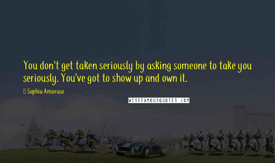 Sophia Amoruso Quotes: You don't get taken seriously by asking someone to take you seriously. You've got to show up and own it.