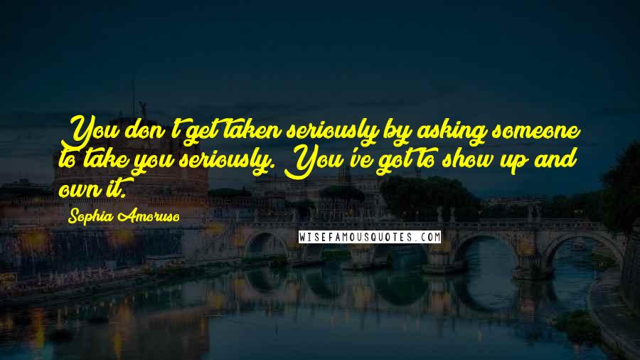 Sophia Amoruso Quotes: You don't get taken seriously by asking someone to take you seriously. You've got to show up and own it.