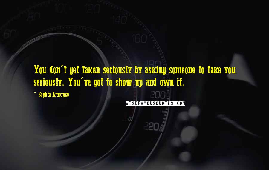 Sophia Amoruso Quotes: You don't get taken seriously by asking someone to take you seriously. You've got to show up and own it.