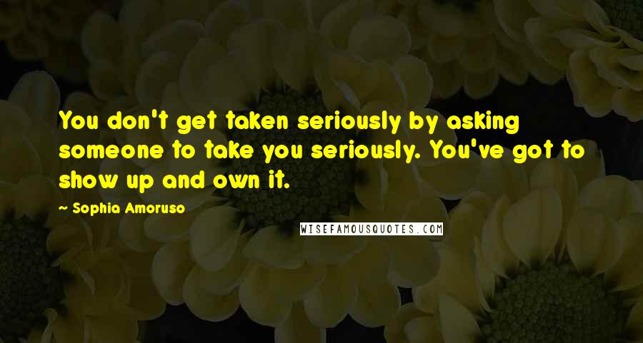 Sophia Amoruso Quotes: You don't get taken seriously by asking someone to take you seriously. You've got to show up and own it.