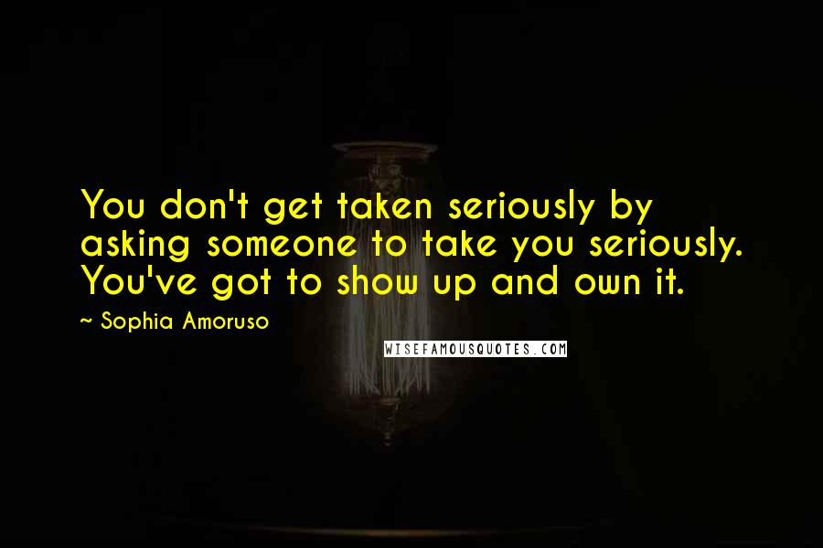 Sophia Amoruso Quotes: You don't get taken seriously by asking someone to take you seriously. You've got to show up and own it.