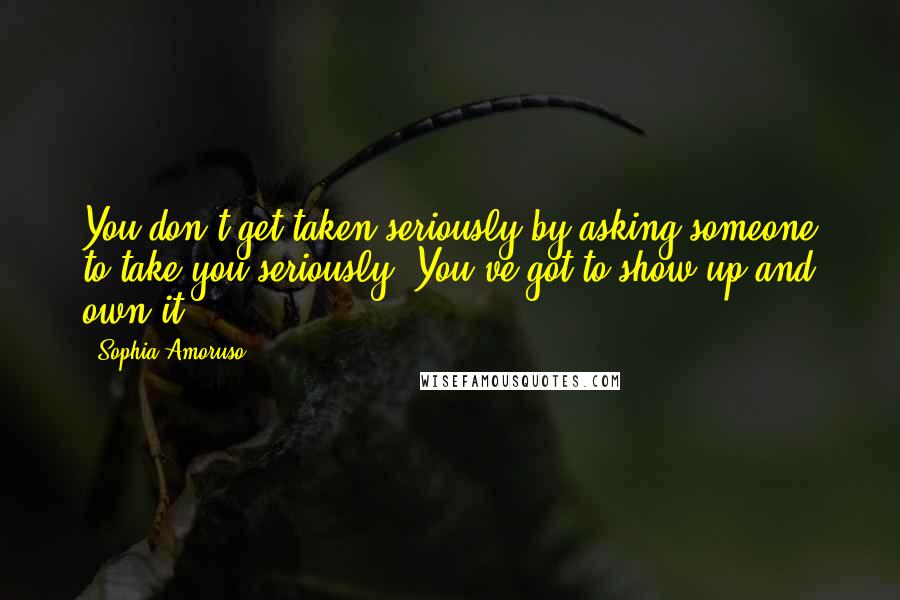 Sophia Amoruso Quotes: You don't get taken seriously by asking someone to take you seriously. You've got to show up and own it.