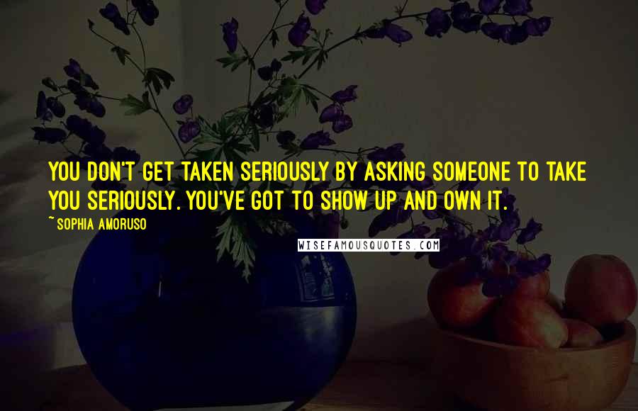 Sophia Amoruso Quotes: You don't get taken seriously by asking someone to take you seriously. You've got to show up and own it.