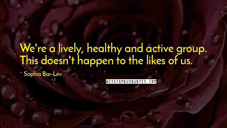 Sophia Bar-Lev Quotes: We're a lively, healthy and active group. This doesn't happen to the likes of us.