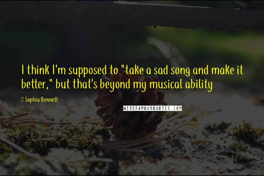 Sophia Bennett Quotes: I think I'm supposed to "take a sad song and make it better," but that's beyond my musical ability