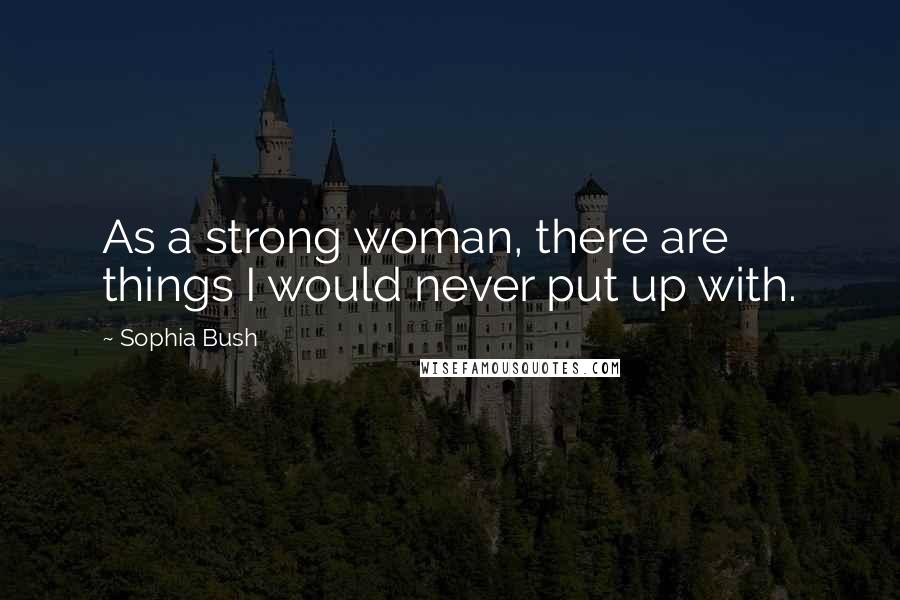 Sophia Bush Quotes: As a strong woman, there are things I would never put up with.
