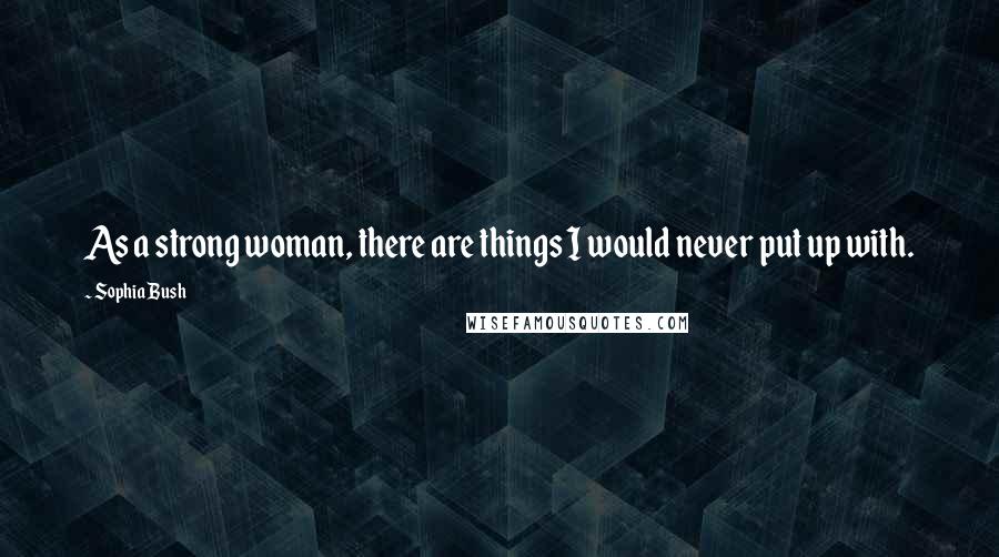 Sophia Bush Quotes: As a strong woman, there are things I would never put up with.