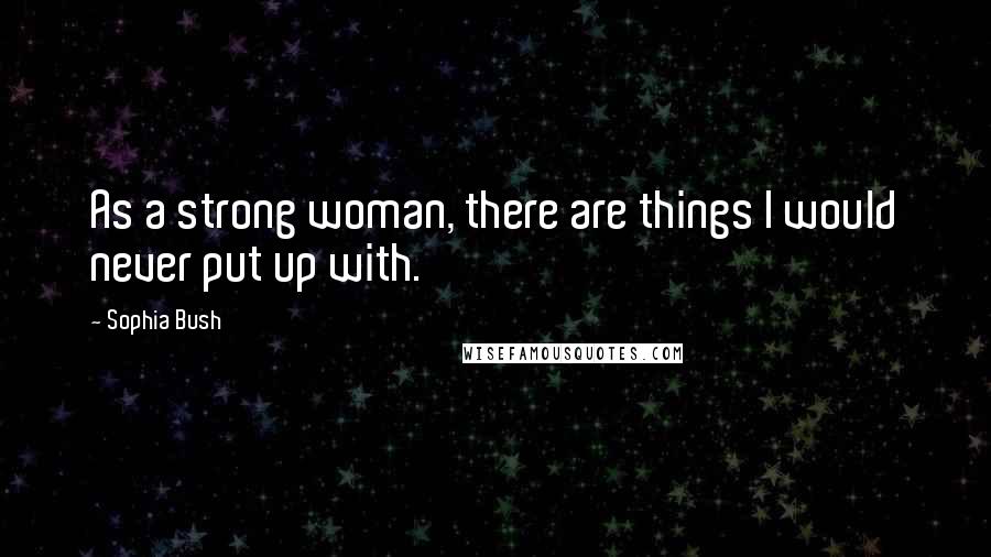 Sophia Bush Quotes: As a strong woman, there are things I would never put up with.