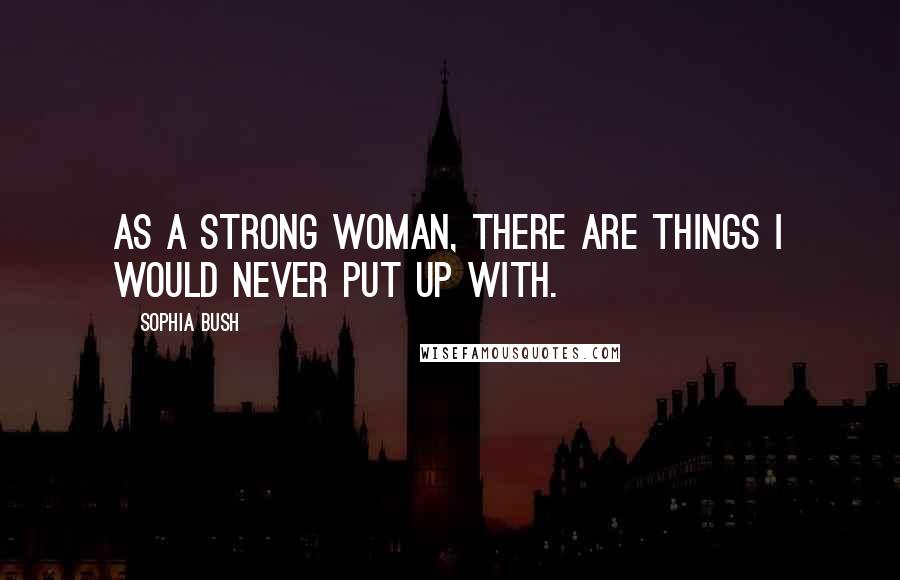 Sophia Bush Quotes: As a strong woman, there are things I would never put up with.