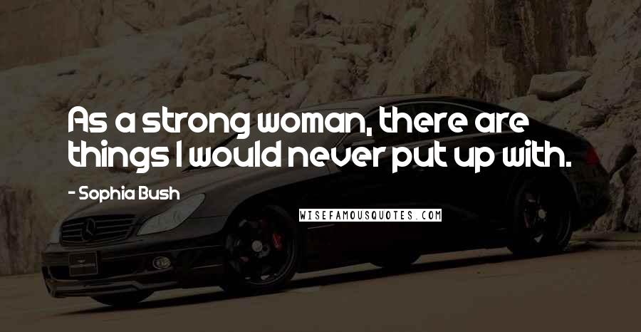 Sophia Bush Quotes: As a strong woman, there are things I would never put up with.