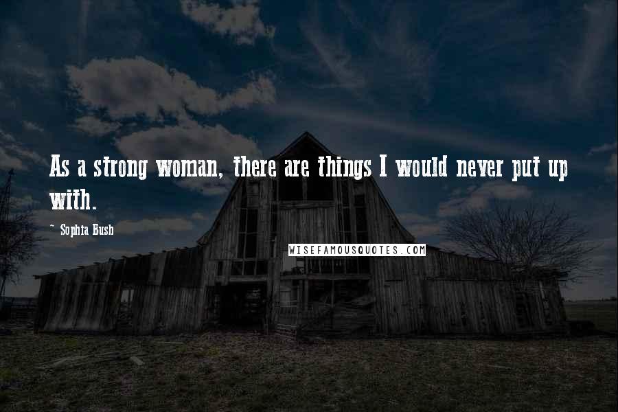 Sophia Bush Quotes: As a strong woman, there are things I would never put up with.