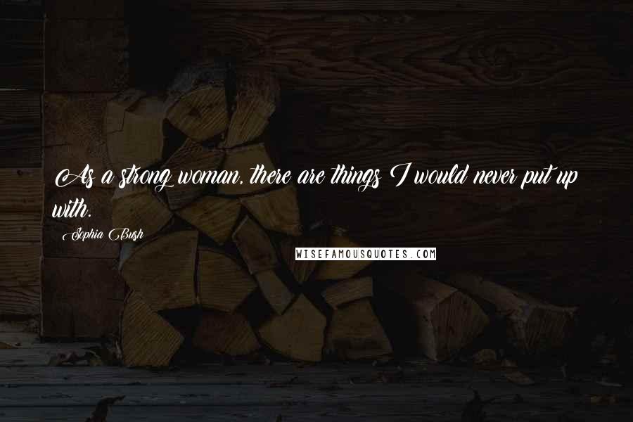 Sophia Bush Quotes: As a strong woman, there are things I would never put up with.