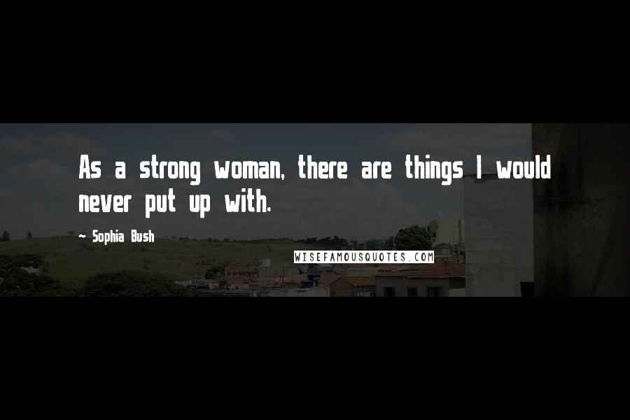 Sophia Bush Quotes: As a strong woman, there are things I would never put up with.