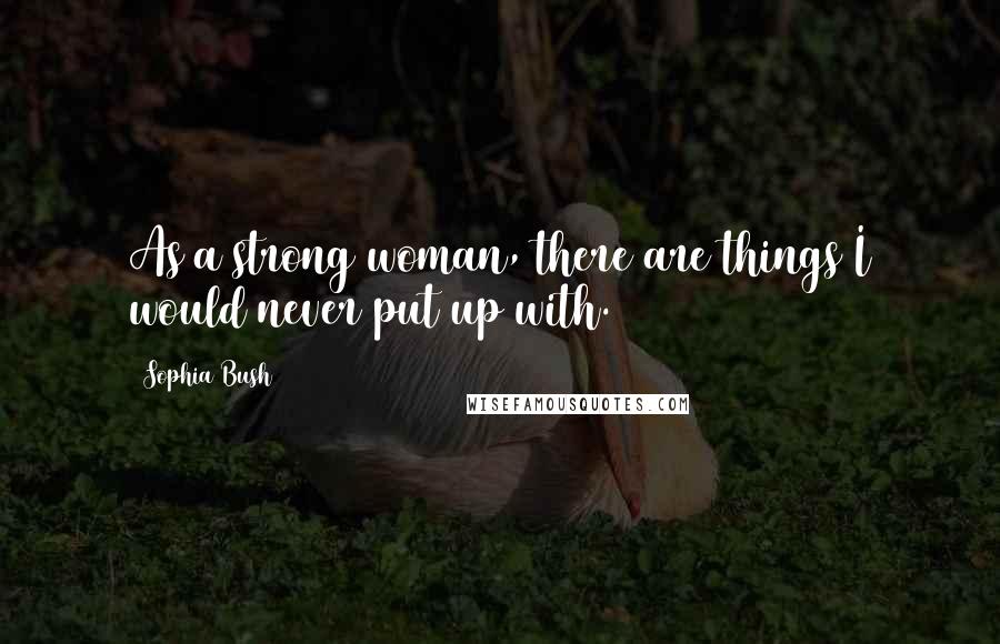 Sophia Bush Quotes: As a strong woman, there are things I would never put up with.