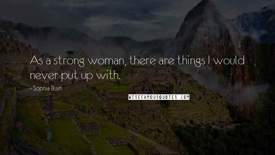 Sophia Bush Quotes: As a strong woman, there are things I would never put up with.