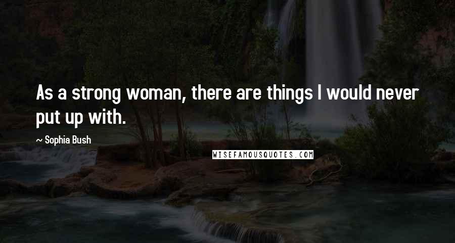 Sophia Bush Quotes: As a strong woman, there are things I would never put up with.