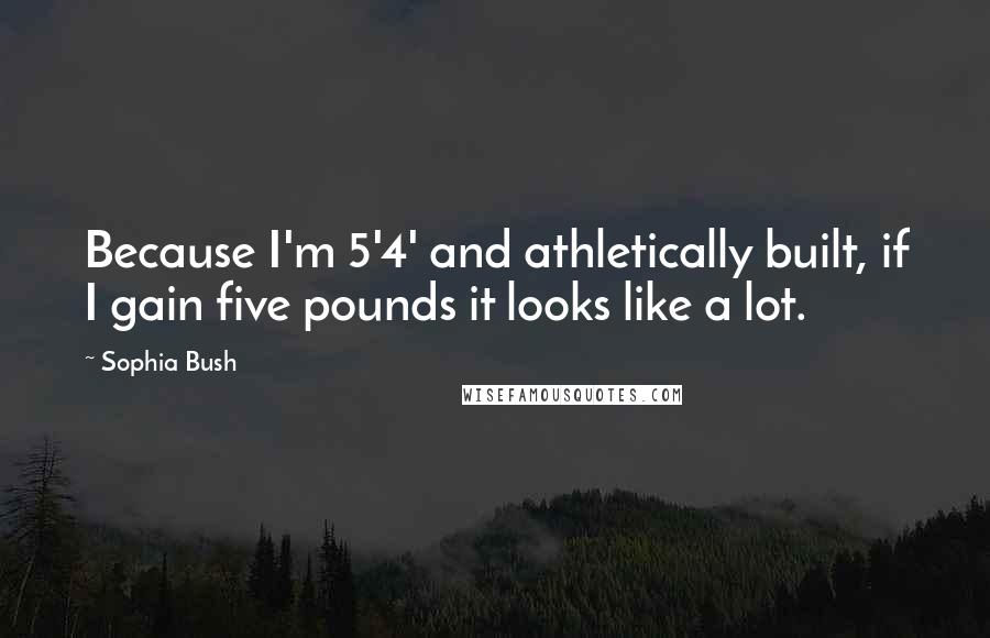 Sophia Bush Quotes: Because I'm 5'4' and athletically built, if I gain five pounds it looks like a lot.