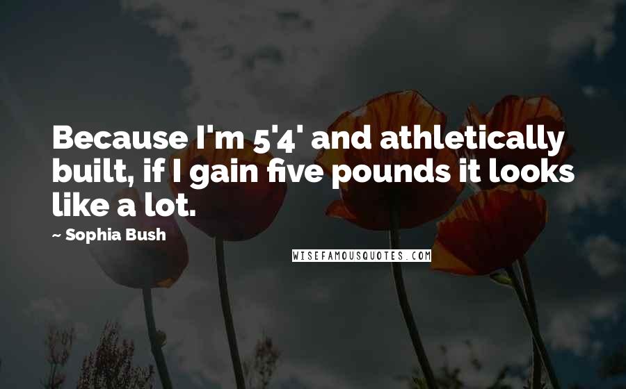 Sophia Bush Quotes: Because I'm 5'4' and athletically built, if I gain five pounds it looks like a lot.