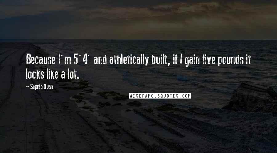 Sophia Bush Quotes: Because I'm 5'4' and athletically built, if I gain five pounds it looks like a lot.