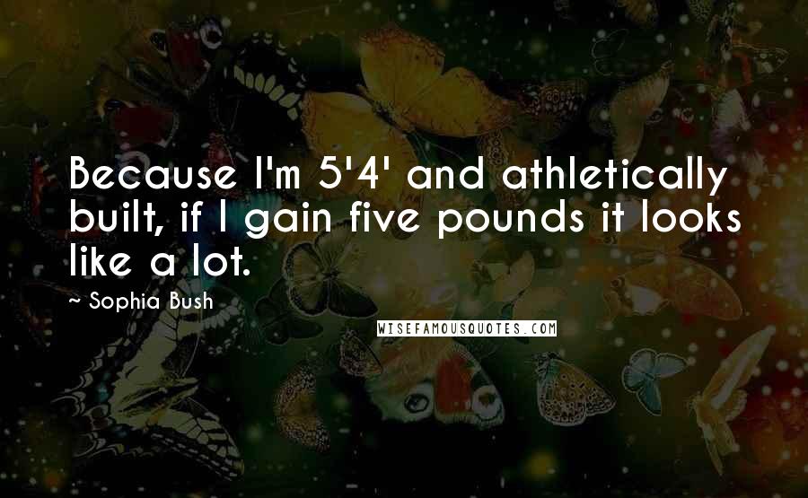 Sophia Bush Quotes: Because I'm 5'4' and athletically built, if I gain five pounds it looks like a lot.