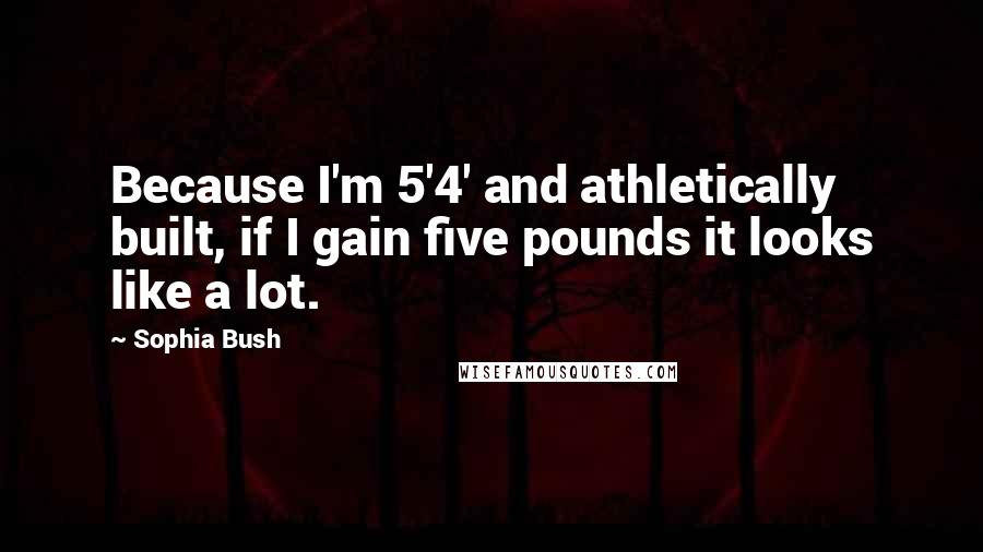 Sophia Bush Quotes: Because I'm 5'4' and athletically built, if I gain five pounds it looks like a lot.