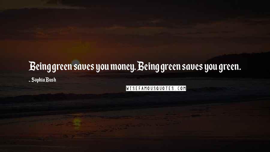 Sophia Bush Quotes: Being green saves you money. Being green saves you green.