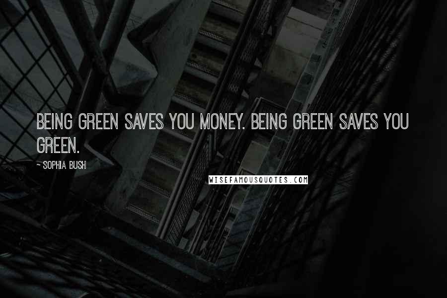 Sophia Bush Quotes: Being green saves you money. Being green saves you green.