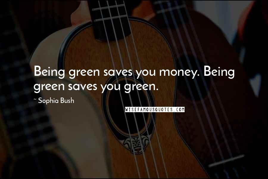 Sophia Bush Quotes: Being green saves you money. Being green saves you green.