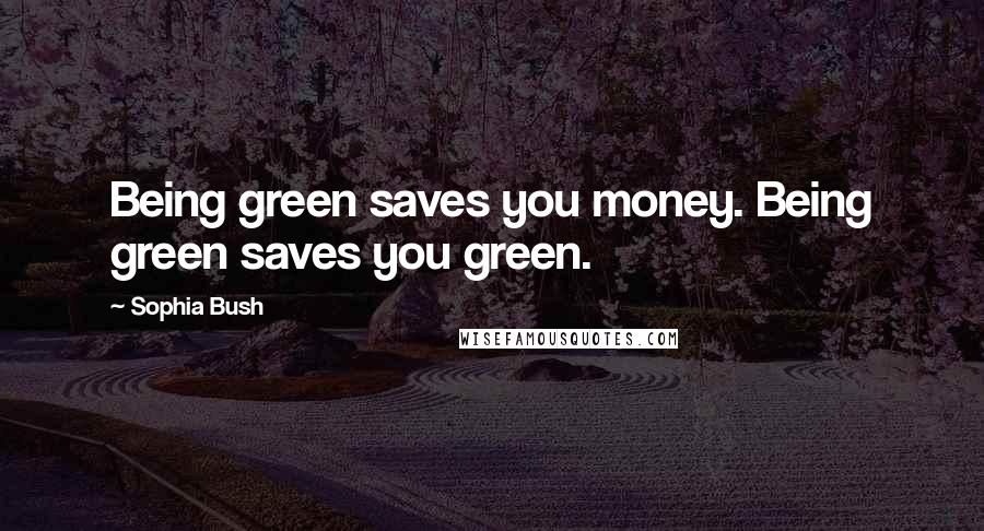 Sophia Bush Quotes: Being green saves you money. Being green saves you green.