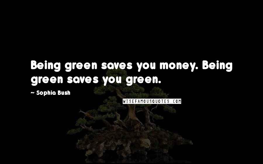 Sophia Bush Quotes: Being green saves you money. Being green saves you green.