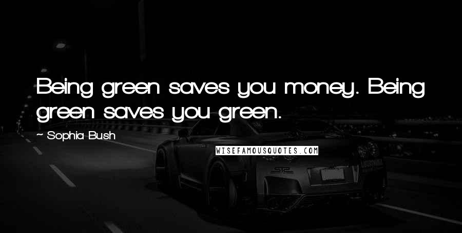 Sophia Bush Quotes: Being green saves you money. Being green saves you green.