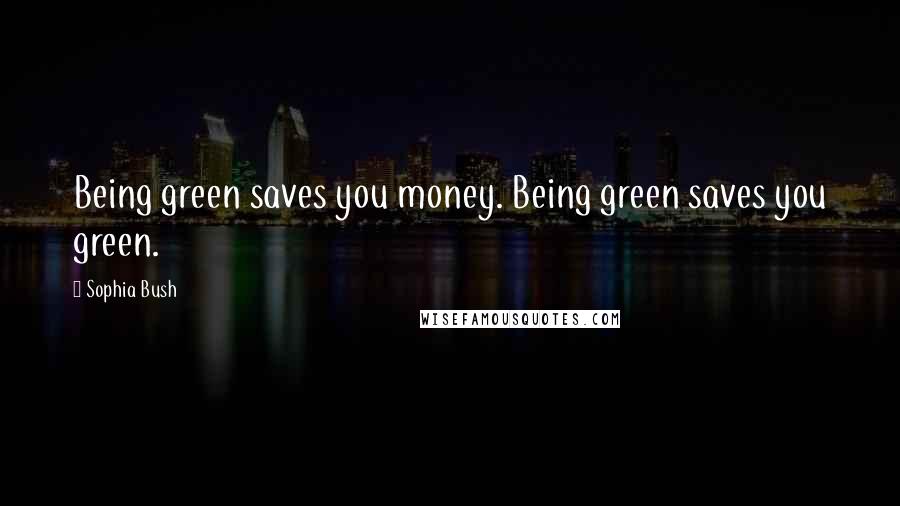 Sophia Bush Quotes: Being green saves you money. Being green saves you green.